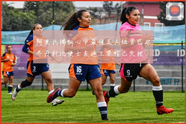 阿里扎揭秘心中最佳五人组贾巴尔乔丹科比便士麦迪工资帽已失控