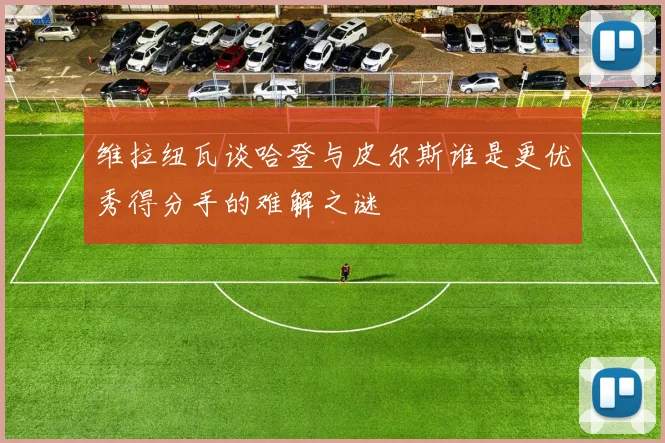 维拉纽瓦谈哈登与皮尔斯谁是更优秀得分手的难解之谜