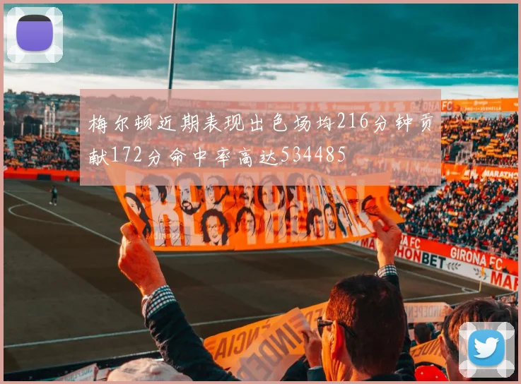 梅尔顿近期表现出色场均216分钟贡献172分命中率高达534485