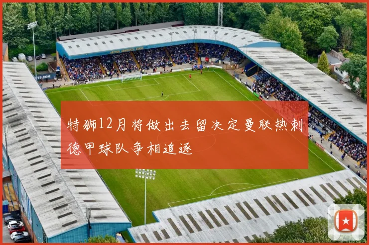 特狮12月将做出去留决定曼联热刺德甲球队争相追逐