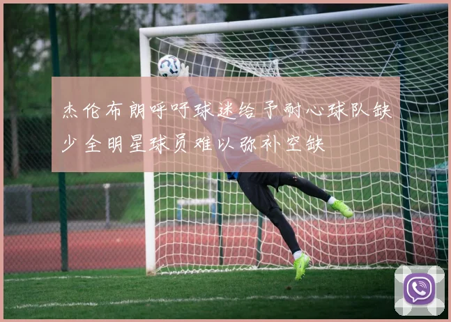 杰伦布朗呼吁球迷给予耐心球队缺少全明星球员难以弥补空缺