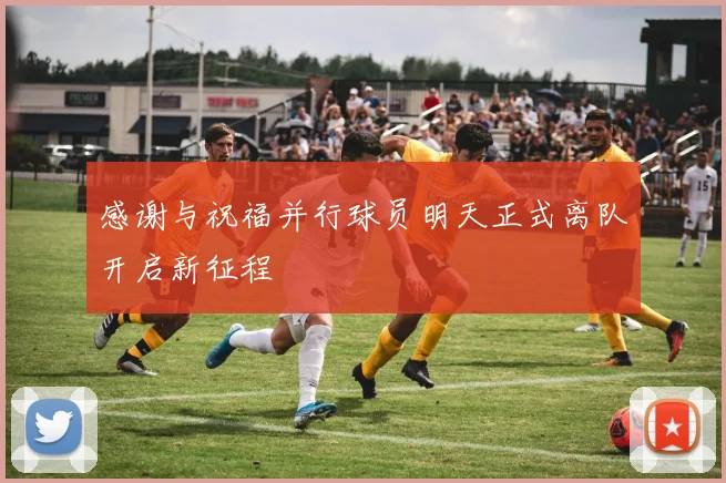 感谢与祝福并行球员明天正式离队开启新征程