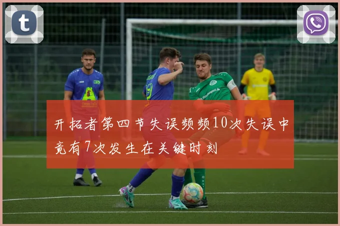 开拓者第四节失误频频10次失误中竟有7次发生在关键时刻