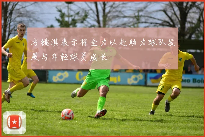 方镜淇表示将全力以赴助力球队发展与年轻球员成长