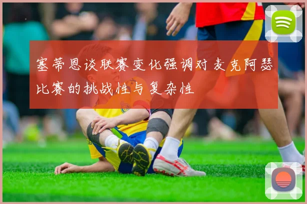 塞蒂恩谈联赛变化强调对麦克阿瑟比赛的挑战性与复杂性