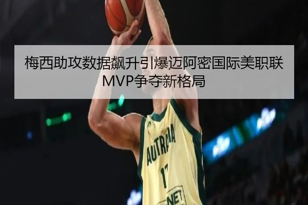 梅西助攻数据飙升引爆迈阿密国际美职联MVP争夺新格局